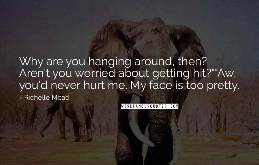 Richelle Mead Quotes: Why are you hanging around, then? Aren't you worried about getting hit?""Aw, you'd never hurt me. My face is too pretty.