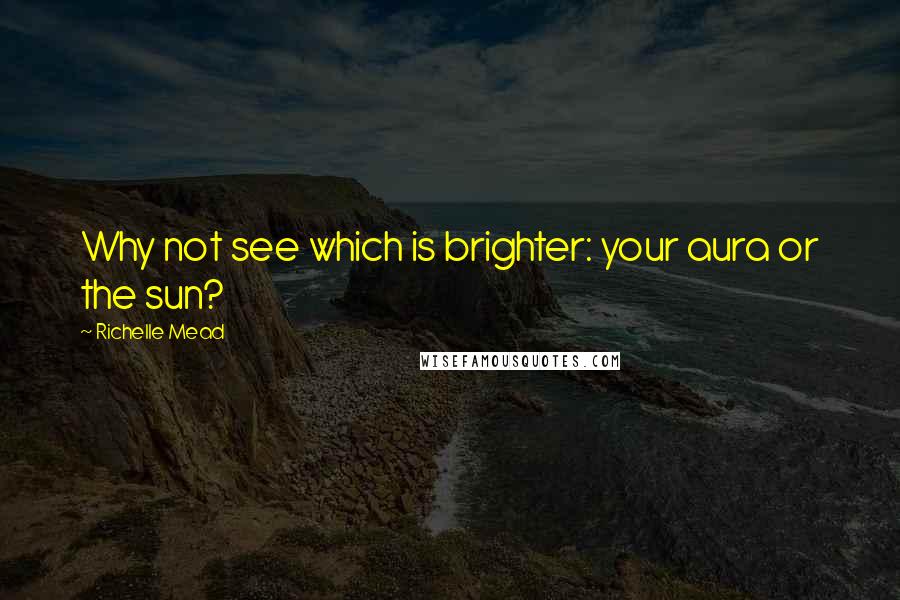 Richelle Mead Quotes: Why not see which is brighter: your aura or the sun?