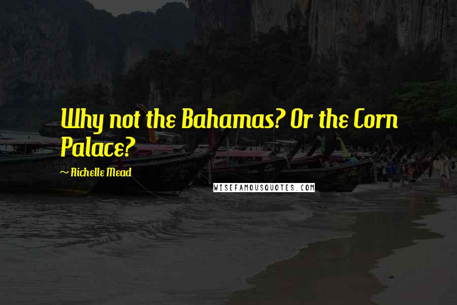 Richelle Mead Quotes: Why not the Bahamas? Or the Corn Palace?