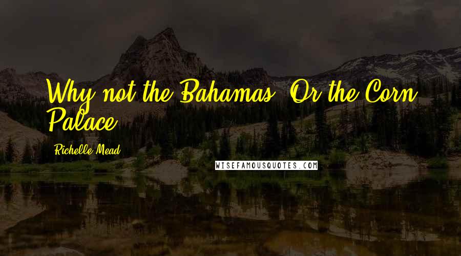 Richelle Mead Quotes: Why not the Bahamas? Or the Corn Palace?