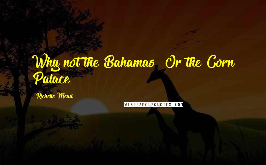 Richelle Mead Quotes: Why not the Bahamas? Or the Corn Palace?