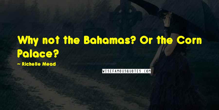 Richelle Mead Quotes: Why not the Bahamas? Or the Corn Palace?