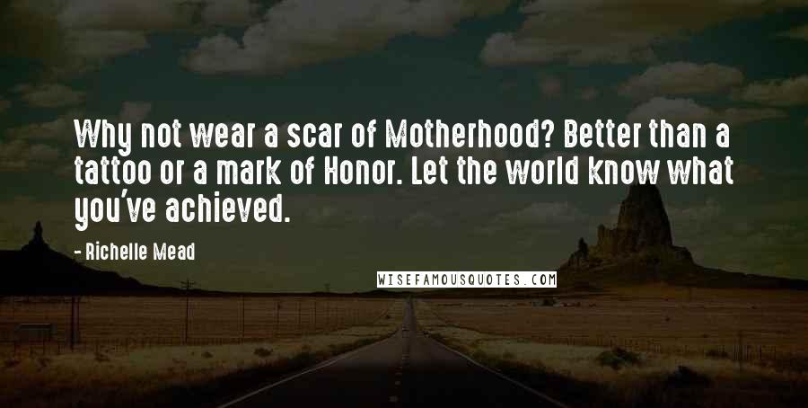 Richelle Mead Quotes: Why not wear a scar of Motherhood? Better than a tattoo or a mark of Honor. Let the world know what you've achieved.