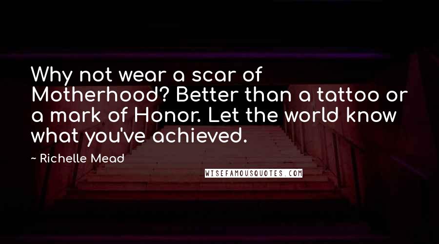 Richelle Mead Quotes: Why not wear a scar of Motherhood? Better than a tattoo or a mark of Honor. Let the world know what you've achieved.