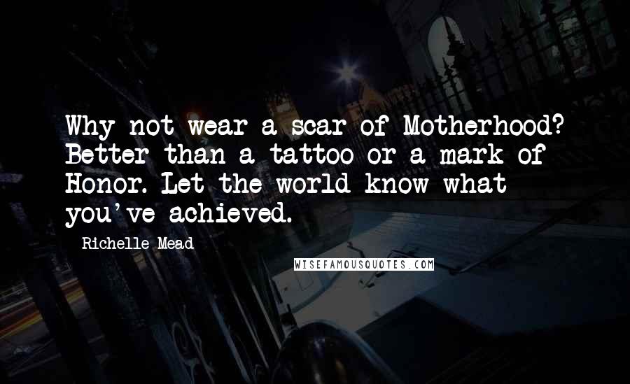 Richelle Mead Quotes: Why not wear a scar of Motherhood? Better than a tattoo or a mark of Honor. Let the world know what you've achieved.