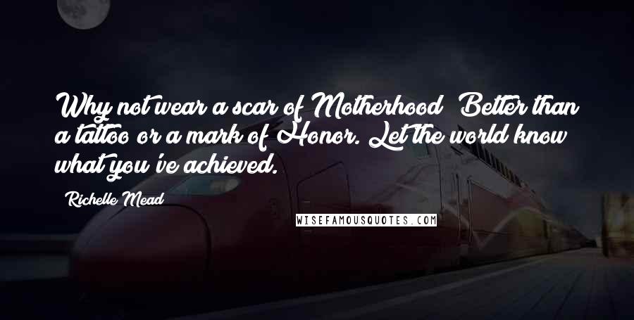 Richelle Mead Quotes: Why not wear a scar of Motherhood? Better than a tattoo or a mark of Honor. Let the world know what you've achieved.