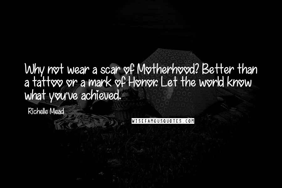 Richelle Mead Quotes: Why not wear a scar of Motherhood? Better than a tattoo or a mark of Honor. Let the world know what you've achieved.