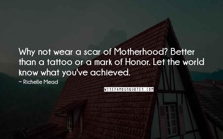 Richelle Mead Quotes: Why not wear a scar of Motherhood? Better than a tattoo or a mark of Honor. Let the world know what you've achieved.