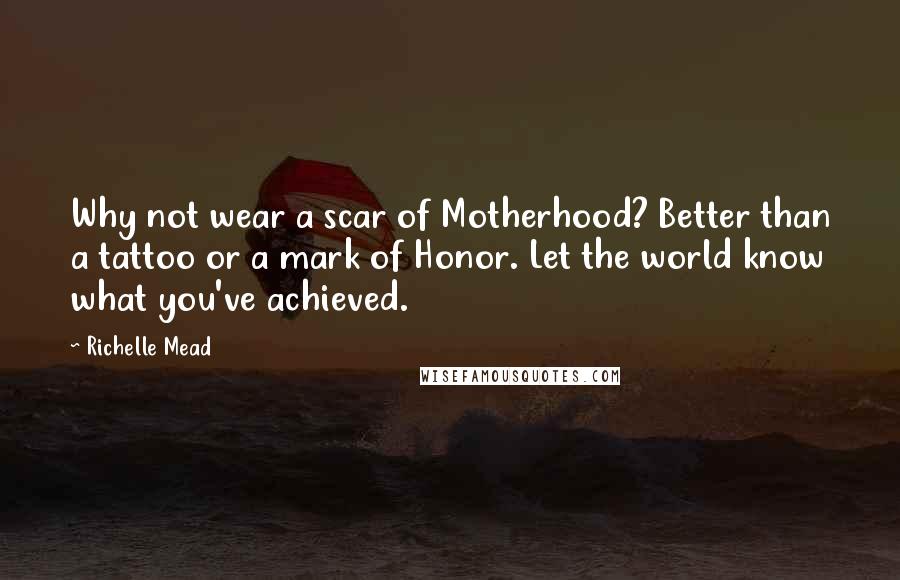 Richelle Mead Quotes: Why not wear a scar of Motherhood? Better than a tattoo or a mark of Honor. Let the world know what you've achieved.