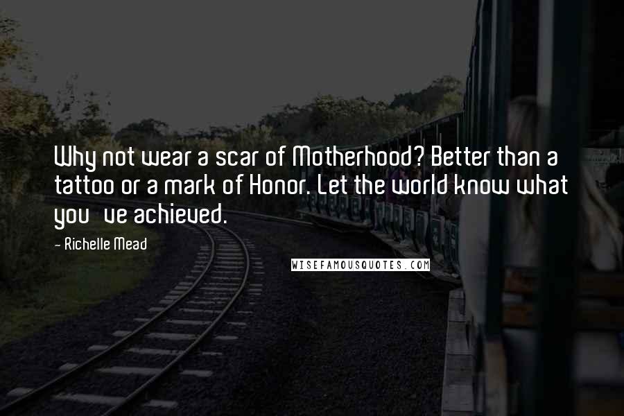 Richelle Mead Quotes: Why not wear a scar of Motherhood? Better than a tattoo or a mark of Honor. Let the world know what you've achieved.