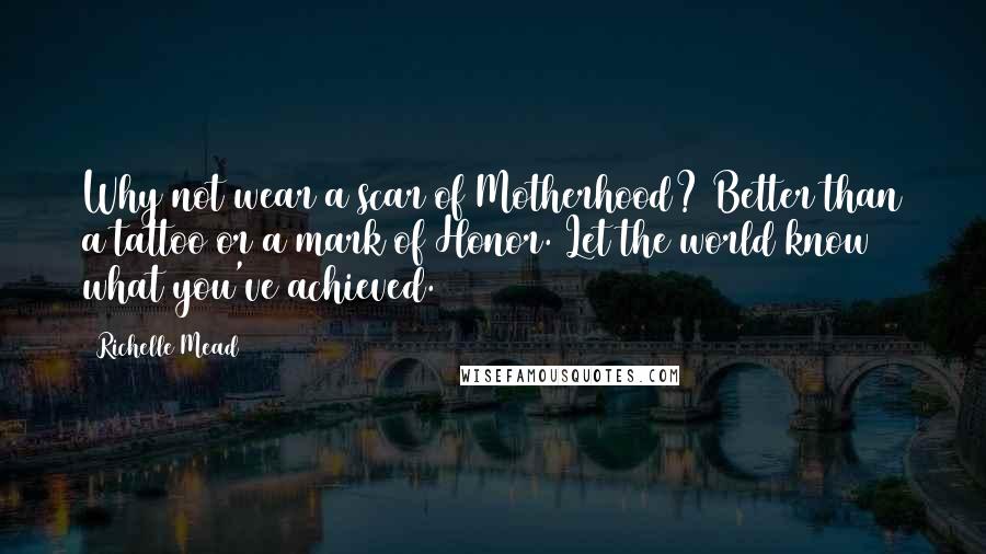 Richelle Mead Quotes: Why not wear a scar of Motherhood? Better than a tattoo or a mark of Honor. Let the world know what you've achieved.