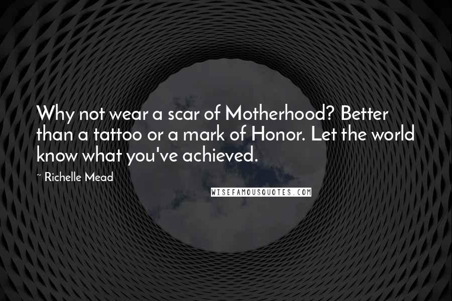 Richelle Mead Quotes: Why not wear a scar of Motherhood? Better than a tattoo or a mark of Honor. Let the world know what you've achieved.