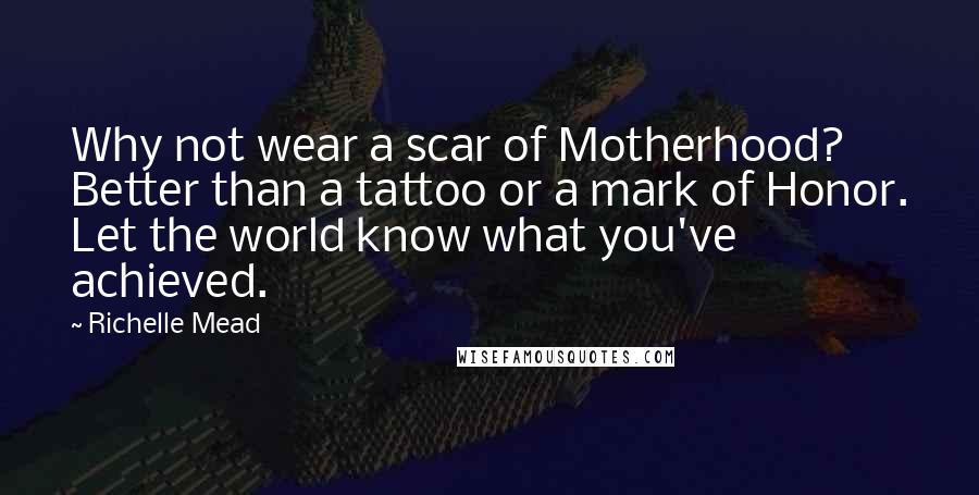 Richelle Mead Quotes: Why not wear a scar of Motherhood? Better than a tattoo or a mark of Honor. Let the world know what you've achieved.