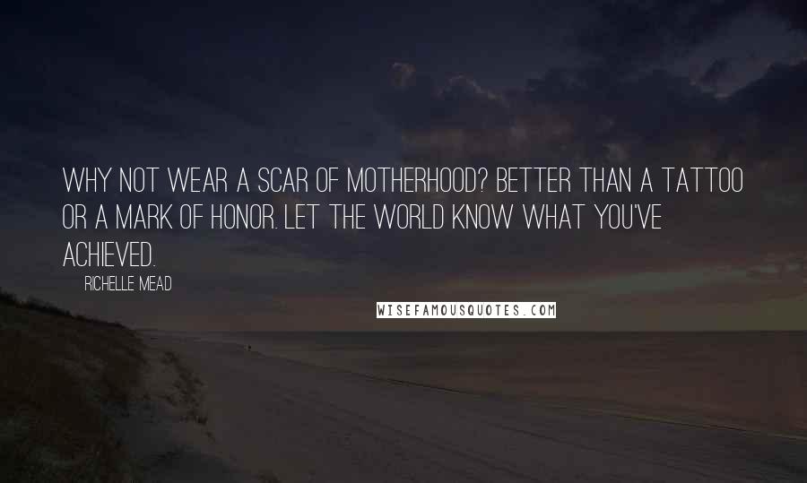 Richelle Mead Quotes: Why not wear a scar of Motherhood? Better than a tattoo or a mark of Honor. Let the world know what you've achieved.