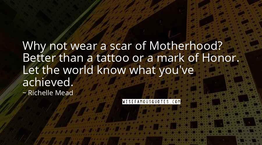 Richelle Mead Quotes: Why not wear a scar of Motherhood? Better than a tattoo or a mark of Honor. Let the world know what you've achieved.