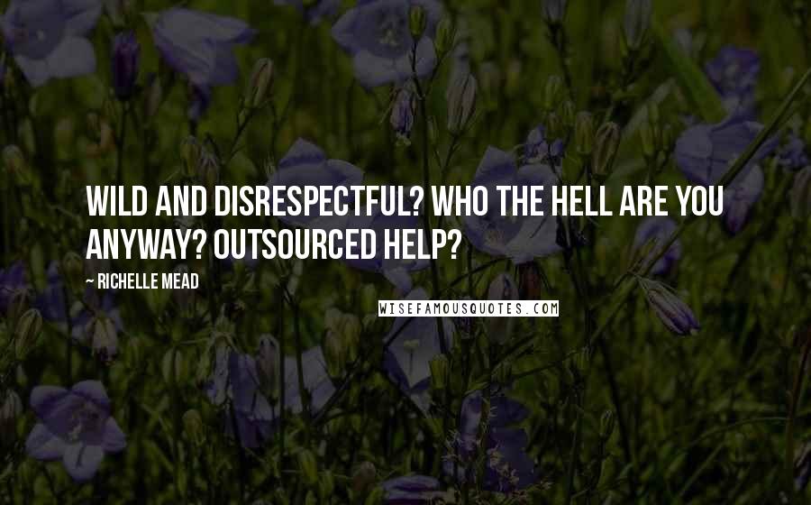 Richelle Mead Quotes: Wild and disrespectful? Who the hell are you anyway? Outsourced help?