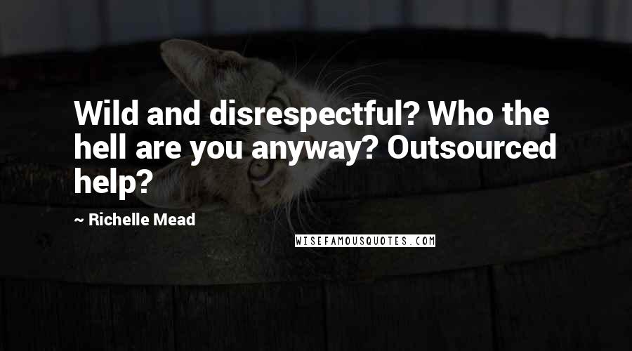 Richelle Mead Quotes: Wild and disrespectful? Who the hell are you anyway? Outsourced help?