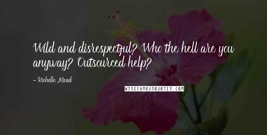 Richelle Mead Quotes: Wild and disrespectful? Who the hell are you anyway? Outsourced help?