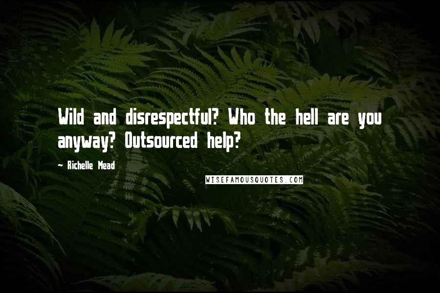 Richelle Mead Quotes: Wild and disrespectful? Who the hell are you anyway? Outsourced help?