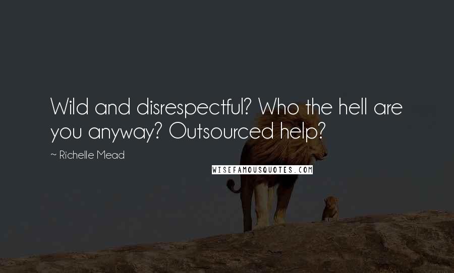 Richelle Mead Quotes: Wild and disrespectful? Who the hell are you anyway? Outsourced help?