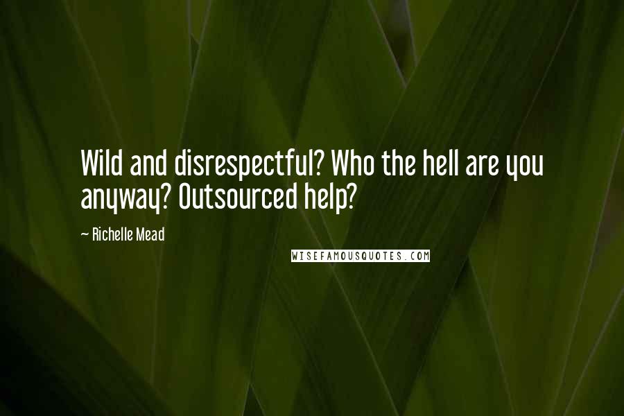 Richelle Mead Quotes: Wild and disrespectful? Who the hell are you anyway? Outsourced help?