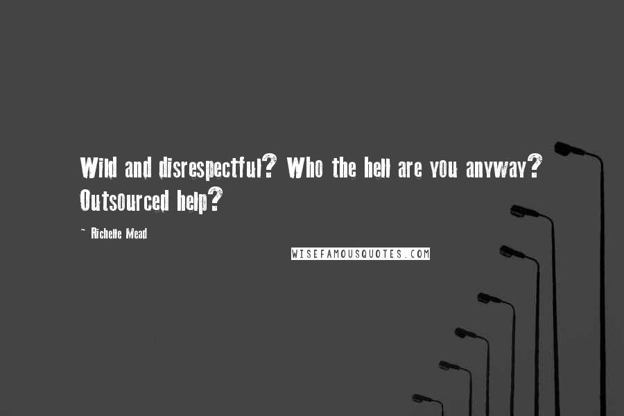 Richelle Mead Quotes: Wild and disrespectful? Who the hell are you anyway? Outsourced help?