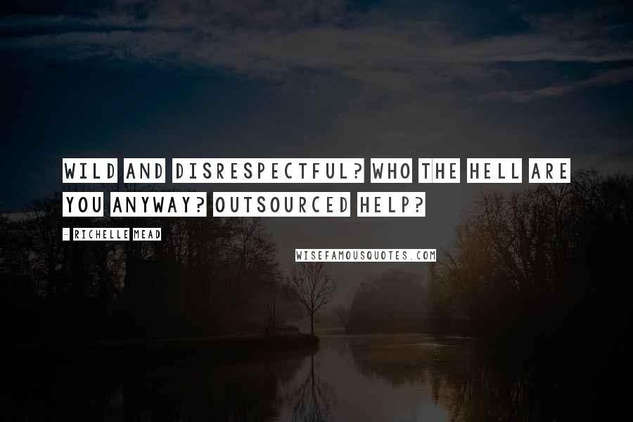 Richelle Mead Quotes: Wild and disrespectful? Who the hell are you anyway? Outsourced help?