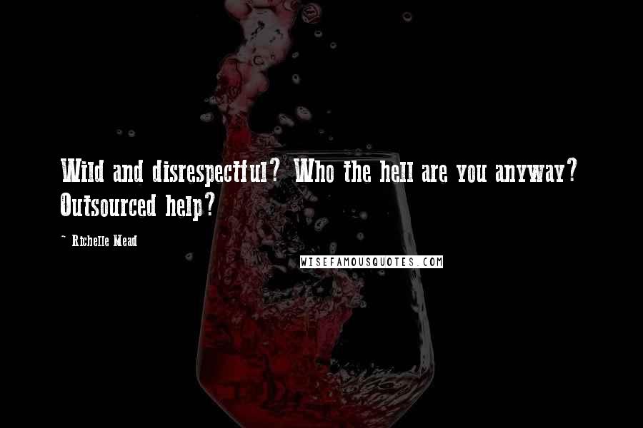 Richelle Mead Quotes: Wild and disrespectful? Who the hell are you anyway? Outsourced help?