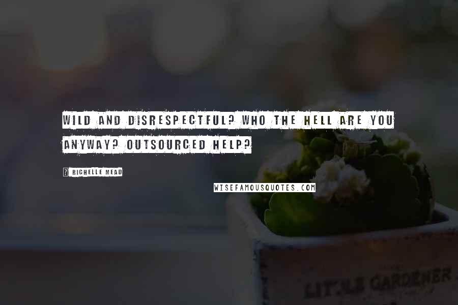 Richelle Mead Quotes: Wild and disrespectful? Who the hell are you anyway? Outsourced help?