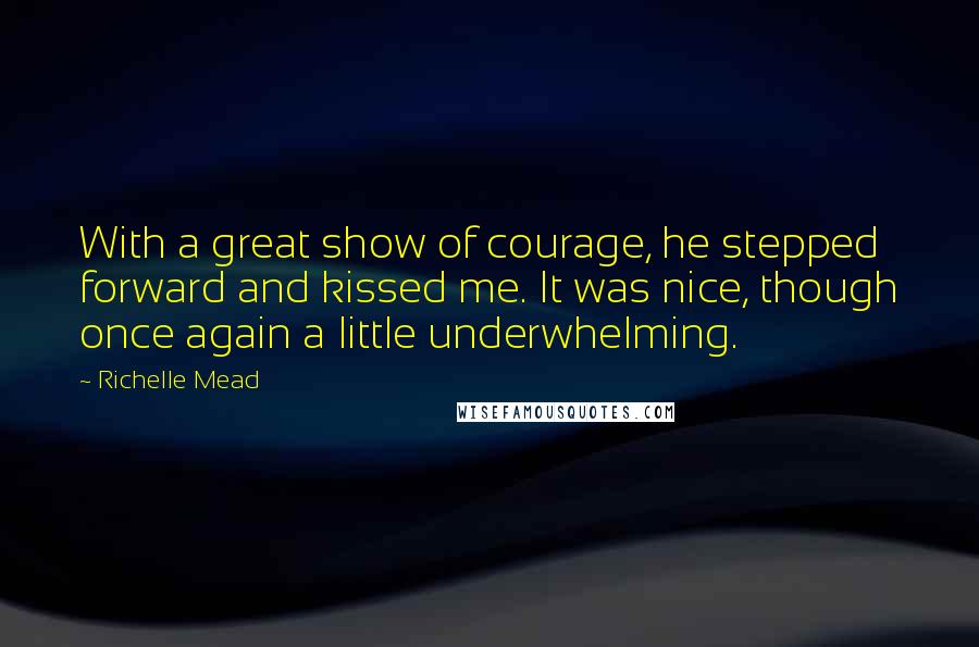Richelle Mead Quotes: With a great show of courage, he stepped forward and kissed me. It was nice, though once again a little underwhelming.