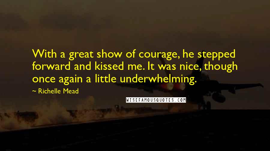 Richelle Mead Quotes: With a great show of courage, he stepped forward and kissed me. It was nice, though once again a little underwhelming.