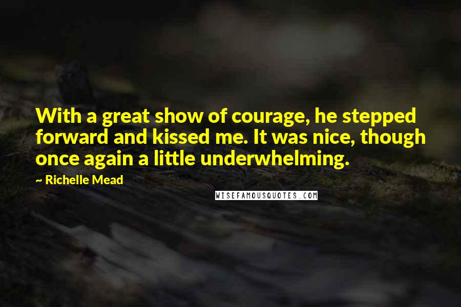 Richelle Mead Quotes: With a great show of courage, he stepped forward and kissed me. It was nice, though once again a little underwhelming.