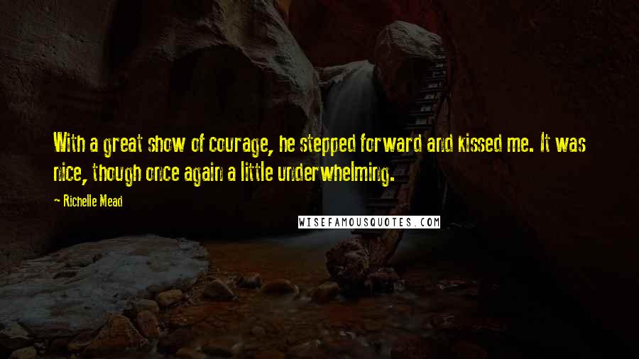 Richelle Mead Quotes: With a great show of courage, he stepped forward and kissed me. It was nice, though once again a little underwhelming.