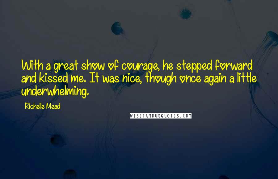 Richelle Mead Quotes: With a great show of courage, he stepped forward and kissed me. It was nice, though once again a little underwhelming.