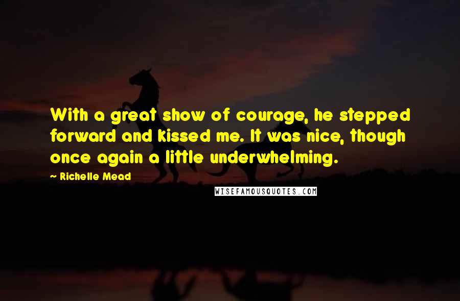 Richelle Mead Quotes: With a great show of courage, he stepped forward and kissed me. It was nice, though once again a little underwhelming.