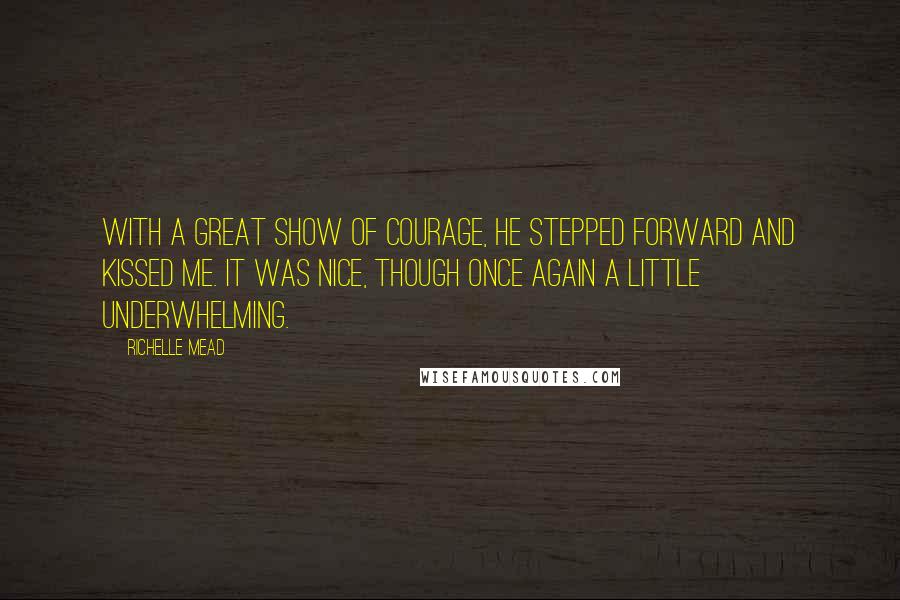 Richelle Mead Quotes: With a great show of courage, he stepped forward and kissed me. It was nice, though once again a little underwhelming.