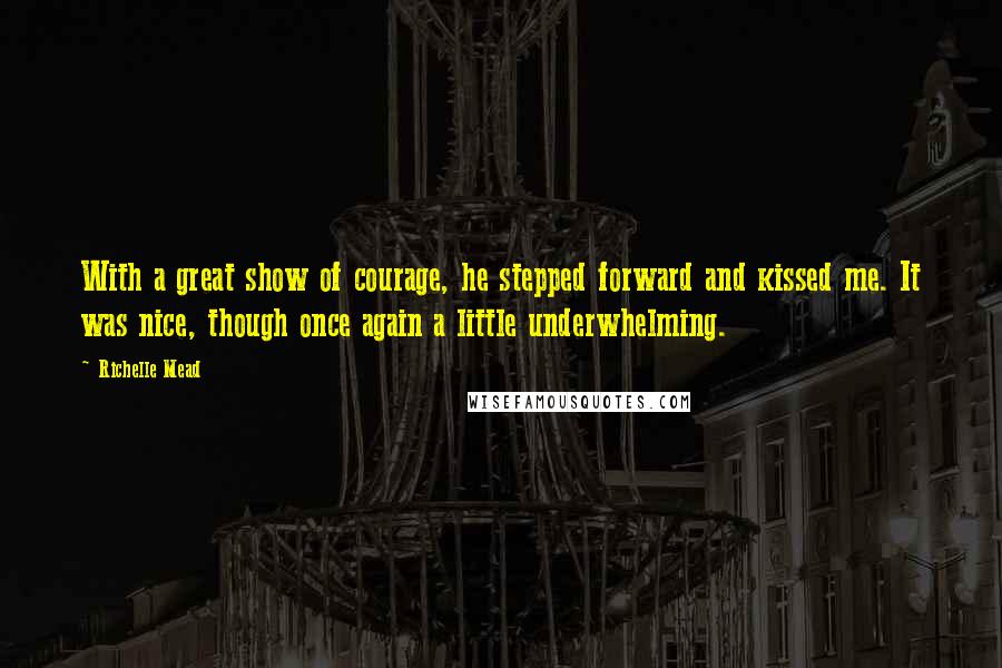 Richelle Mead Quotes: With a great show of courage, he stepped forward and kissed me. It was nice, though once again a little underwhelming.