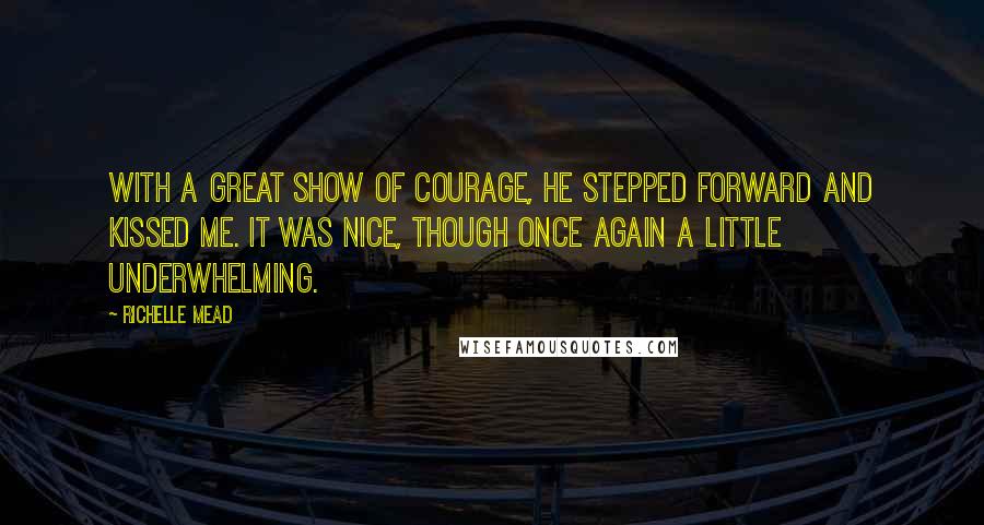 Richelle Mead Quotes: With a great show of courage, he stepped forward and kissed me. It was nice, though once again a little underwhelming.