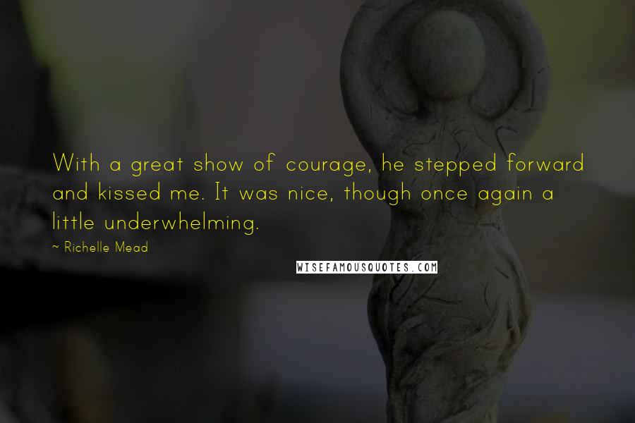 Richelle Mead Quotes: With a great show of courage, he stepped forward and kissed me. It was nice, though once again a little underwhelming.