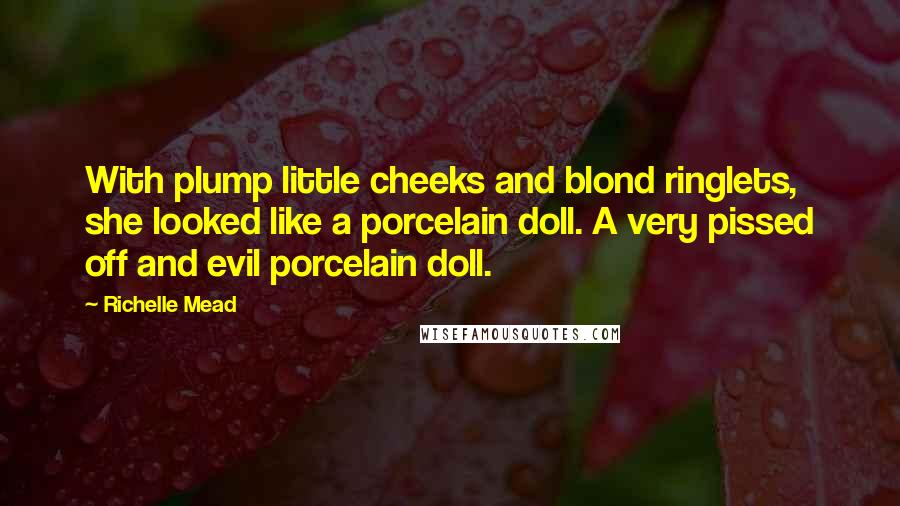 Richelle Mead Quotes: With plump little cheeks and blond ringlets, she looked like a porcelain doll. A very pissed off and evil porcelain doll.