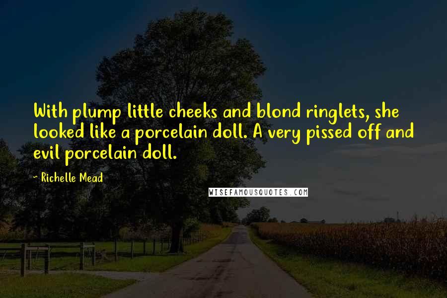 Richelle Mead Quotes: With plump little cheeks and blond ringlets, she looked like a porcelain doll. A very pissed off and evil porcelain doll.