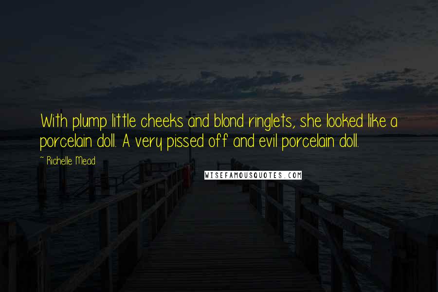 Richelle Mead Quotes: With plump little cheeks and blond ringlets, she looked like a porcelain doll. A very pissed off and evil porcelain doll.