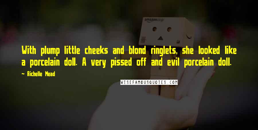 Richelle Mead Quotes: With plump little cheeks and blond ringlets, she looked like a porcelain doll. A very pissed off and evil porcelain doll.