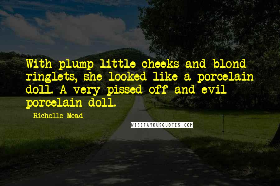 Richelle Mead Quotes: With plump little cheeks and blond ringlets, she looked like a porcelain doll. A very pissed off and evil porcelain doll.