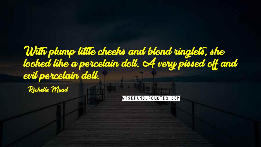 Richelle Mead Quotes: With plump little cheeks and blond ringlets, she looked like a porcelain doll. A very pissed off and evil porcelain doll.