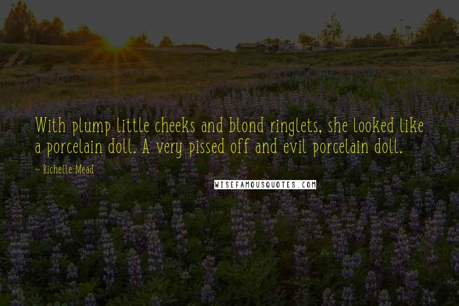 Richelle Mead Quotes: With plump little cheeks and blond ringlets, she looked like a porcelain doll. A very pissed off and evil porcelain doll.