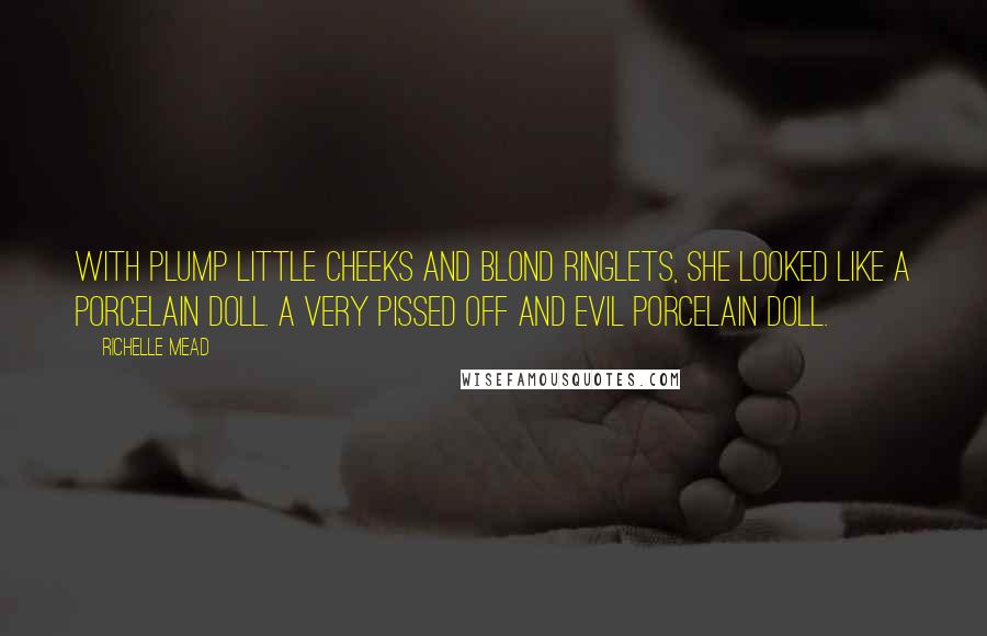 Richelle Mead Quotes: With plump little cheeks and blond ringlets, she looked like a porcelain doll. A very pissed off and evil porcelain doll.