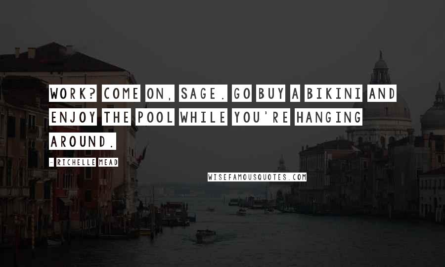 Richelle Mead Quotes: Work? Come on, Sage. Go buy a bikini and enjoy the pool while you're hanging around.