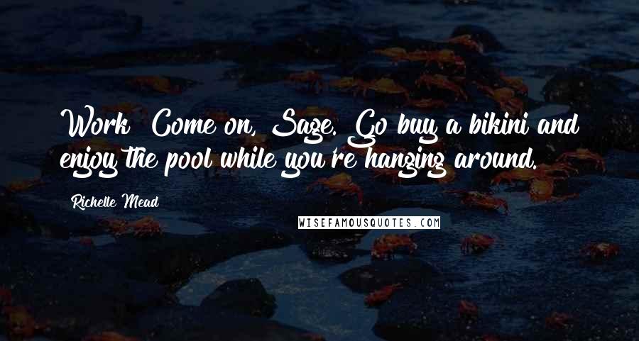 Richelle Mead Quotes: Work? Come on, Sage. Go buy a bikini and enjoy the pool while you're hanging around.