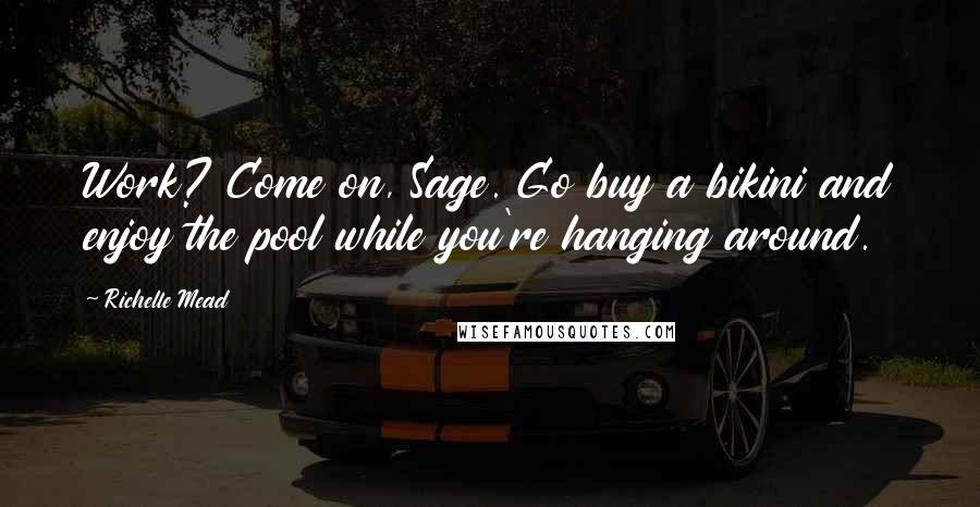 Richelle Mead Quotes: Work? Come on, Sage. Go buy a bikini and enjoy the pool while you're hanging around.